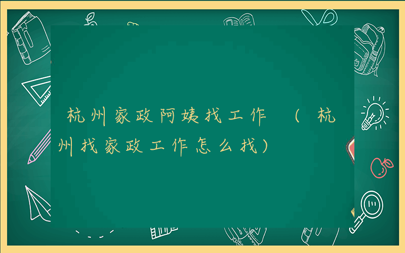 杭州家政阿姨找工作 (杭州找家政工作怎么找)